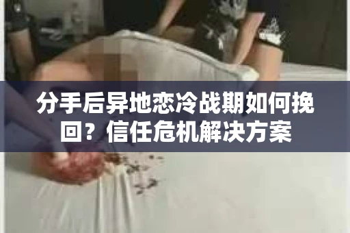 分手后异地恋冷战期如何挽回？信任危机解决方案