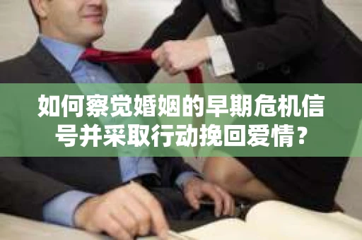 如何察觉婚姻的早期危机信号并采取行动挽回爱情？