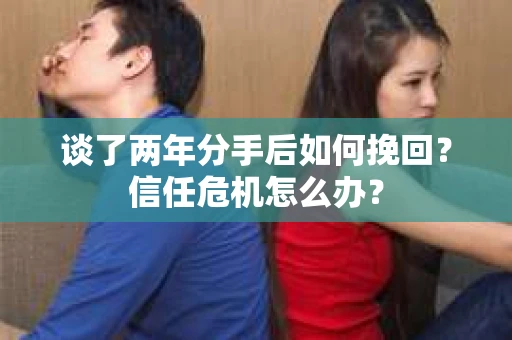 谈了两年分手后如何挽回？信任危机怎么办？