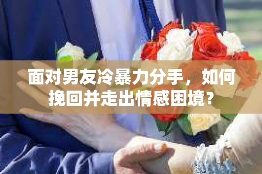 面对男友冷暴力分手，如何挽回并走出情感困境？