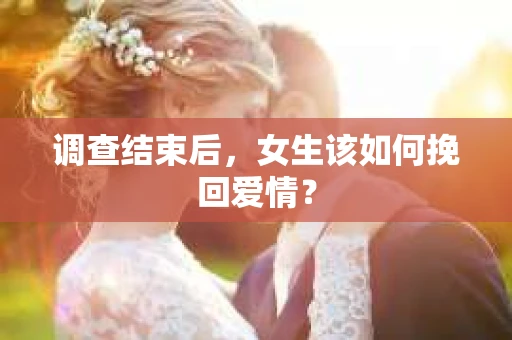 调查结束后，女生该如何挽回爱情？
