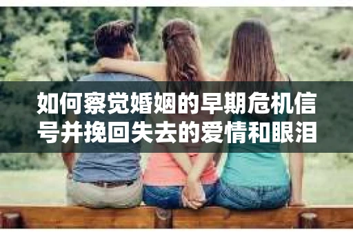 如何察觉婚姻的早期危机信号并挽回失去的爱情和眼泪？