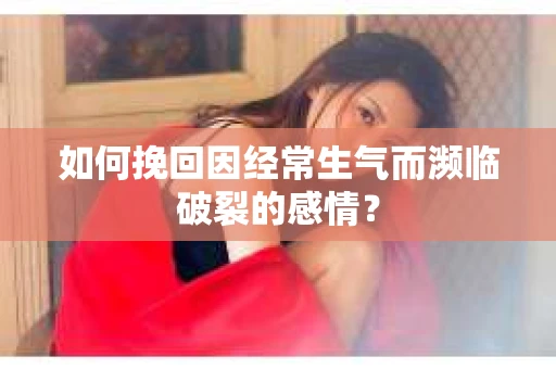 如何挽回因经常生气而濒临破裂的感情？