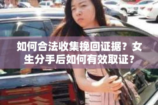 如何合法收集挽回证据？女生分手后如何有效取证？