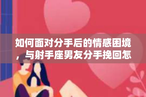 如何面对分手后的情感困境，与射手座男友分手挽回怎么办？