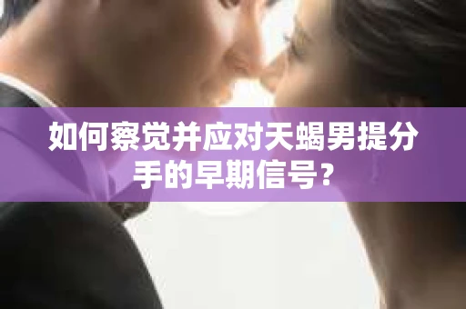 如何察觉并应对天蝎男提分手的早期信号? 如何察觉并应对天蝎男提分手的早期信号?