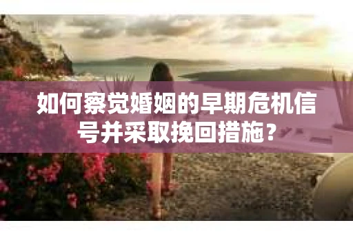 如何察觉婚姻的早期危机信号并采取挽回措施? 如何察觉婚姻的早期危机信号并采取挽回措施?