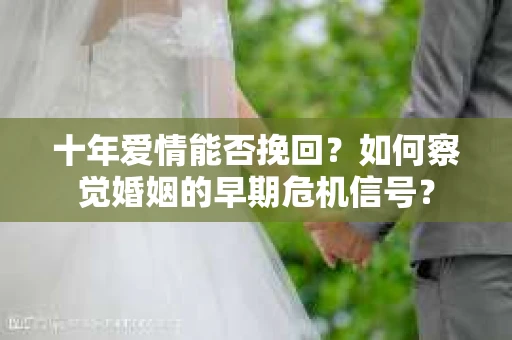 十年爱情能否挽回？如何察觉婚姻的早期危机信号？
