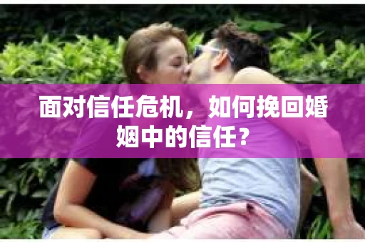 面对信任危机，如何挽回婚姻中的信任？