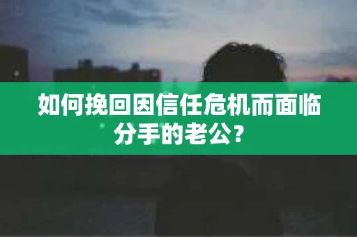 如何挽回因信任危机而面临分手的老公？