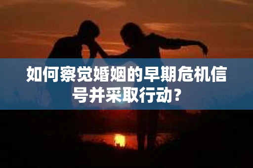 如何察觉婚姻的早期危机信号并采取行动？
