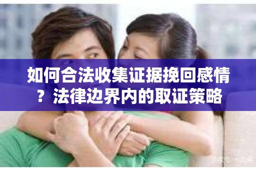 如何合法收集证据挽回感情？法律边界内的取证策略