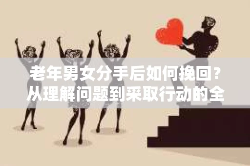老年男女分手后如何挽回？从理解问题到采取行动的全面指南