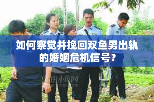如何察觉并挽回双鱼男出轨的婚姻危机信号？