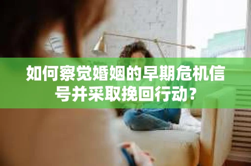 如何察觉婚姻的早期危机信号并采取挽回行动？