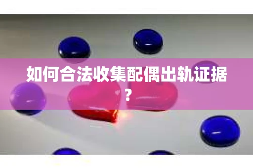 如何合法收集配偶出轨证据? 如何合法收集配偶出轨证据?