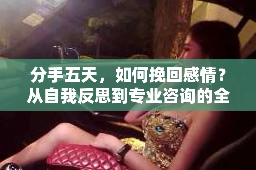 分手五天，如何挽回感情？从自我反思到专业咨询的全面解决方案
