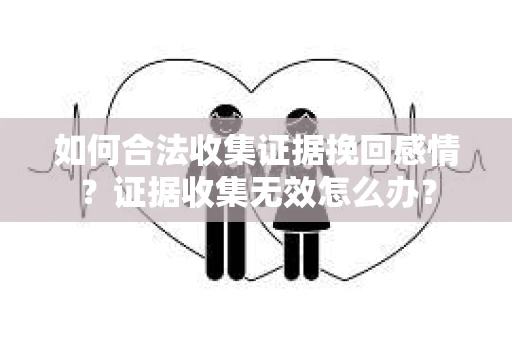 如何合法收集证据挽回感情？证据收集无效怎么办？