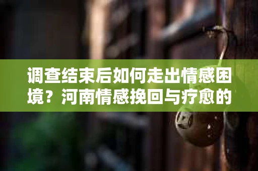 调查结束后如何走出情感困境？河南情感挽回与疗愈的实用方法