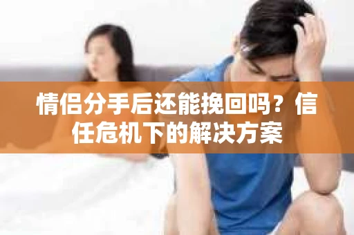 情侣分手后还能挽回吗？信任危机下的解决方案