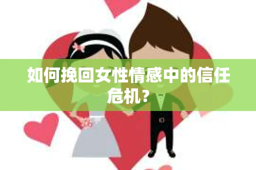 如何挽回女性情感中的信任危机? 如何挽回女性情感中的信任危机?