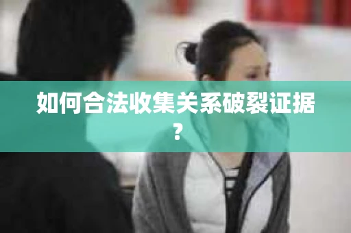 如何合法收集关系破裂证据？