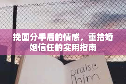 挽回分手后的情感,重拾婚姻信任的实用指南 挽回分手后的情感,重拾婚姻信任的实用指南