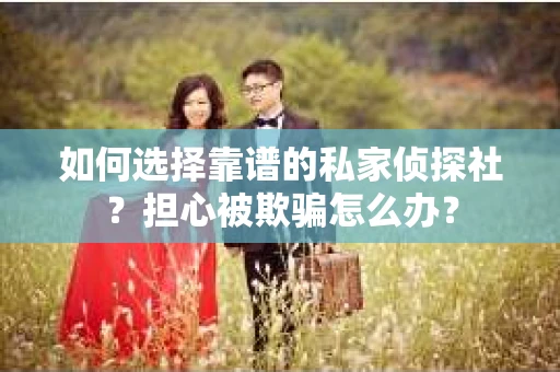 如何选择靠谱的私家侦探社？担心被欺骗怎么办？