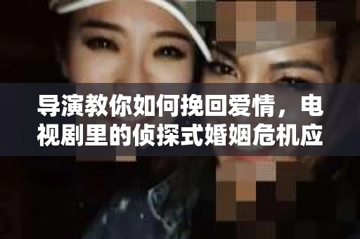 导演教你如何挽回爱情,电视剧里的侦探式婚姻危机应对法 导演教你如何挽回爱情,电视剧里的侦探式婚姻危机应对法