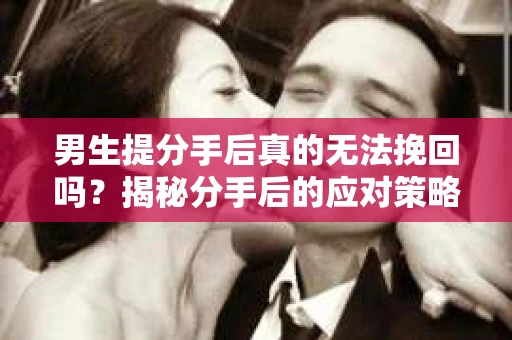 男生提分手后真的无法挽回吗？揭秘分手后的应对策略