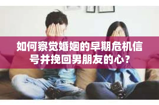 如何察觉婚姻的早期危机信号并挽回男朋友的心？