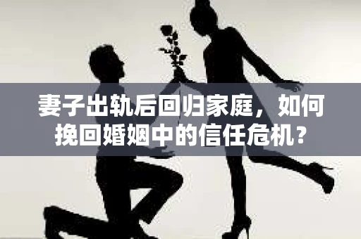 妻子出轨后回归家庭,如何挽回婚姻中的信任危机? 妻子出轨后回归家庭,如何挽回婚姻中的信任危机?