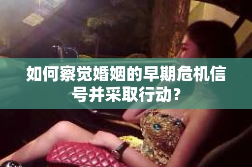 如何察觉婚姻的早期危机信号并采取行动？
