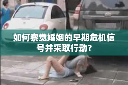 如何察觉婚姻的早期危机信号并采取行动? 如何察觉婚姻的早期危机信号并采取行动?