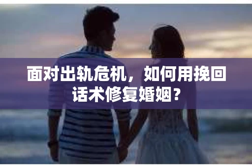 面对出轨危机，如何用挽回话术修复婚姻？
