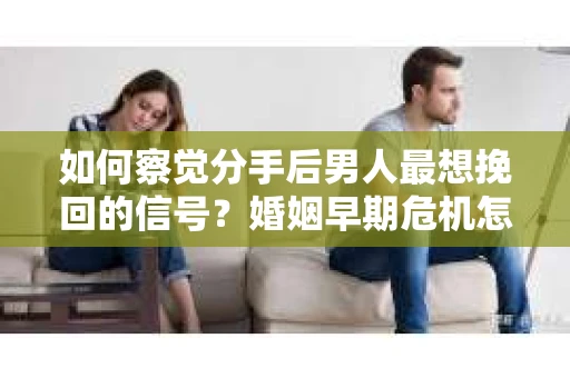 如何察觉分手后男人最想挽回的信号？婚姻早期危机怎么办？