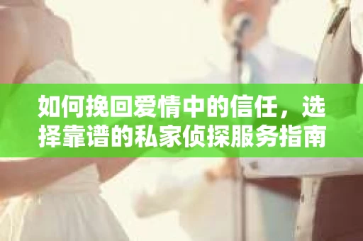 如何挽回爱情中的信任，选择靠谱的私家侦探服务指南