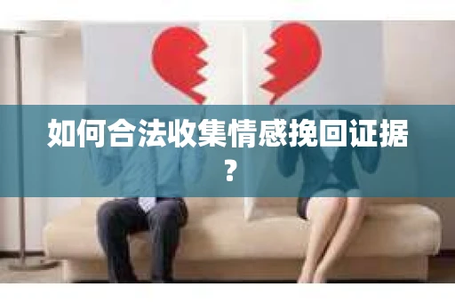 如何合法收集情感挽回证据？