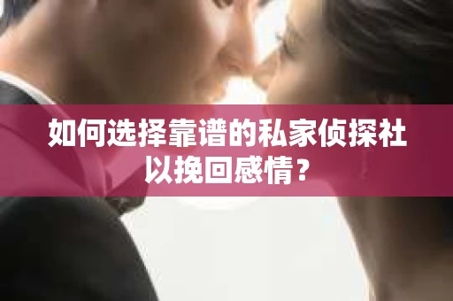 如何选择靠谱的私家侦探社以挽回感情？