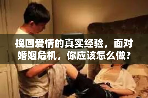 挽回爱情的真实经验，面对婚姻危机，你应该怎么做？