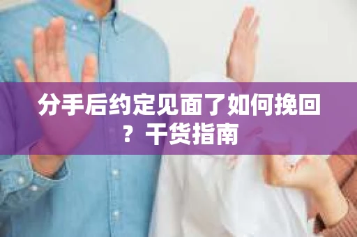 分手后约定见面了如何挽回？干货指南