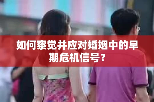 如何察觉并应对婚姻中的早期危机信号？