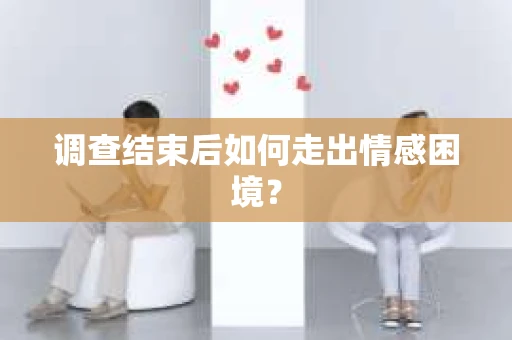 调查结束后如何走出情感困境？