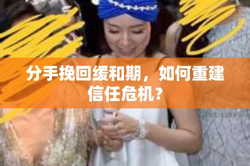 分手挽回缓和期,如何重建信任危机? 分手挽回缓和期,如何重建信任危机?