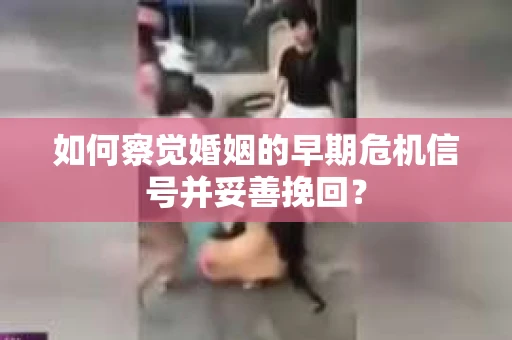 如何察觉婚姻的早期危机信号并妥善挽回？