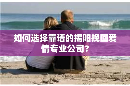 如何选择靠谱的揭阳挽回爱情专业公司? 如何选择靠谱的揭阳挽回爱情专业公司?