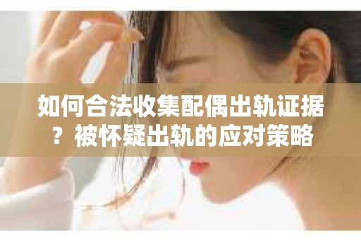 如何合法收集配偶出轨证据？被怀疑出轨的应对策略