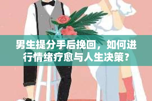男生提分手后挽回，如何进行情绪疗愈与人生决策？