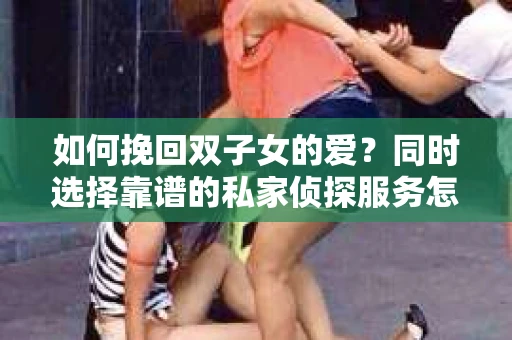 如何挽回双子女的爱？同时选择靠谱的私家侦探服务怎么办？