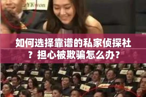 如何选择靠谱的私家侦探社？担心被欺骗怎么办？